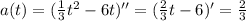 a(t) = (\frac{1}{3} t^{2} -6t)'' = ( \frac{2}{3}t-6 )' = \frac{2}{3}