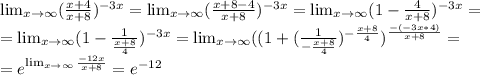 \lim_{x \to \infty} (\frac{x+4}{x+8} )^{-3x}= \lim_{x \to \infty} (\frac{x+8-4}{x+8} )^{-3x}= \lim_{x \to \infty} (1-\frac{4}{x+8} )^{-3x}= \\ =\lim_{x \to \infty} (1- \frac{1}{\frac{x+8}{4}} )^{-3x} =\lim_{x \to \infty} ((1+( \frac{1}{-\frac{x+8}{4}} )^{-\frac{x+8}{4}})^ \frac{-(-3x*4)}{x+8} = \\ =e^{ \lim_{x \to \infty} \frac{-12x}{x+8}} =e^{-12}