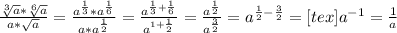 \frac{ \sqrt[3]{a} * \sqrt[6]{a} }{a* \sqrt{a} } = \frac{ a^{ \frac{1}{3} } * a^{ \frac{1}{6} } }{a* a^{ \frac{1}{2} } } = \frac{ a^{ \frac{1}{3} + \frac{1}{6} } }{a ^{1+ \frac{1}{2} } } = \frac{a ^{ \frac{1}{2} } }{ a^{ \frac{3}{2} } } = a^{ \frac{1}{2} - \frac{3}{2} } = [tex] a^{-1} = \frac{1}{a}