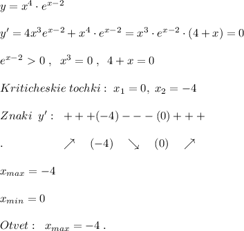 y=x^4\cdot e^{x-2}\\\\y'=4x^3e^{x-2}+x^4\cdot e^{x-2}=x^3\cdot e^{x-2}\cdot (4+x)=0\\\\e^{x-2}\ \textgreater \ 0\; ,\; \; x^3=0\; ,\; \; 4+x=0\\\\Kriticheskie\; tochki:\; x_1=0,\; x_2=-4\\\\Znaki\; \; y':\; \; +++(-4)---(0)+++\\\\.\qquad \qquad \quad \nearrow \quad (-4)\quad \searrow \quad(0)\quad \nearrow \\\\x_{max}=-4\\\\x_{min}=0\\\\Otvet:\; \; x_{max}=-4\; .