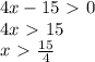 4x-15\ \textgreater \ 0\\
4x\ \textgreater \ 15\\
x\ \textgreater \ \frac{15}{4}