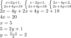 \left\{{{x=2y+1,}\atop{2x+4y=18}}\right.\left\{{{x-2y=1,}\atop{2x+4y=18}}\right.\left\{{{2x-4y=2,}\atop{2x+4y=18}}\right.\\2x-4y+2x+4y=2+18\\4x=20\\x=5\\5=2y+1\\y=\frac{5-1}{2}=2