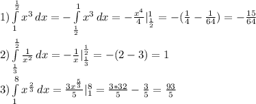 1) \int\limits^{ \frac{1}{2} }_1 { x^{3} } \, dx =- \int\limits^1_{ \frac{1}{2} } { x^{3} } \, dx=- \frac{ x^{4} }{4} |^1_{ \frac{1}{2} }=-( \frac{1}{4} - \frac{1}{64} )=- \frac{15}{64} \\ &#10;2) \int\limits^{ \frac{1}{2} }_{ \frac{1}{3} } { \frac{1}{ x^{2} } } \, dx = - \frac{1}{x}|^ { \frac{1}{2} }_{ \frac{1}{3}}=-(2-3)=1 \\ &#10;3) \int\limits^{ 8 }_{ 1 } { x^{ \frac{2}{3} } } } \, dx = \frac{ 3x^{ \frac{5}{3} } }{5} |^8_1= \frac{3*32}{5} - \frac{3}{5} = \frac{93}{5} \\