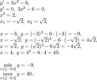 y'=3x^2-6, \\ y'=0, \ 3x^2-6=0, \\ x^2=2, \\ x_1=-\sqrt{2}, \ x_2=\sqrt{2}, \\ \\ x=-3, \ y=(-3)^3-6\cdot(-3)=-9, \\ x=-\sqrt{2}, \ y=(-\sqrt{2})^3-6\cdot(-\sqrt{2})=4\sqrt{2}, \\ x=\sqrt{2}, \ y=(\sqrt{2})^3-6\sqrt{2}=-4\sqrt{2}, \\ x=4, \ y=4^3-6\cdot4=40, \\ \\ \min\limits_{x\in[-3;4]}y=-9, \\ \max\limits_{x\in[-3;4]}y=40.