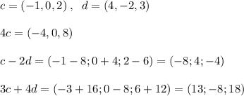 c=(-1,0,2)\; ,\; \; d=(4,-2,3)\\\\4c=(-4,0,8)\\\\c-2d=(-1-8;0+4;2-6)=(-8;4;-4)\\\\3c+4d=(-3+16;0-8;6+12)=(13;-8;18)