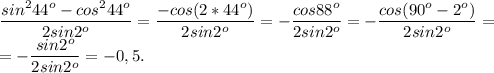 \dfrac{sin^244^o-cos^244^o}{2sin2^o} = \dfrac{-cos(2*44^o)}{2sin2^o} =-\dfrac{cos88^o}{2sin2^o} =-\dfrac{cos(90^o-2^o)}{2sin2^o} =\\ = -\dfrac{sin2^o}{2sin2^o} =-0,5.