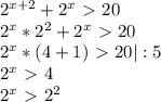 2^{x+2} + 2^{x} \ \textgreater \ 20&#10;&#10; 2^{x} * 2^{2} + 2^{x} \ \textgreater \ 20&#10;&#10; 2^{x} *(4+1)\ \textgreater \ 20 |:5&#10;&#10; 2^{x} \ \textgreater \ 4&#10;&#10; 2^{x} \ \textgreater \ 2^{2}