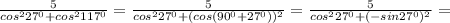 \frac{5}{ cos^{2}27 ^{0} + cos^{2} 117^{0} } = \frac{5}{ cos^{2} 27 ^{0} +(cos(90 ^{0}+27 ^{0} )) ^{2} } = \frac{5}{ cos^{2} 27^{0}+(-sin 27^{0} ) ^{2} } =