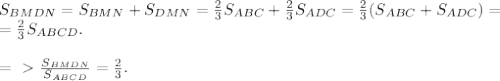 S_{BMDN}=S_{BMN}+S_{DMN}=\frac{2}{3} S_{ABC}+\frac{2}{3} S_{ADC}=\frac{2}{3} (S_{ABC}+S_{ADC})=\\ = \frac{2}{3}S_{ABCD}.\\ \\&#10;=\ \textgreater \ \frac{S_{BMDN}}{S_{ABCD}} =\frac{2}{3} .