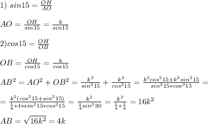 1)\ sin15= \frac{OH}{AO} \\ \\AO= \frac{OH}{sin15} = \frac{k}{sin15} \\ \\ 2) cos15= \frac{OH}{OB} \\ \\ OB=\frac{OH}{cos15} =\frac{k}{cos15} \\ \\ AB ^{2} =AO ^{2} +OB^{2} =\frac{k ^{2} }{sin ^{2} 15}+\frac{k ^{2} }{cos ^{2} 15}= \frac{k ^{2}cos^215+k^2sin^215 }{sin ^{2} 15*cos ^{2} 15} = \\ \\ = \frac{k^2(cos^215+sin^215)}{&#10; \frac{1}{4} *4*{sin ^{2} 15*cos ^{2} 15}} = \frac{k^2}{ \frac{1}{4}sin^230 } = \frac{k^2}{ \frac{1}{4}* \frac{1}{4} } =16k^2 \\ \\ AB= \sqrt{16k^2} =4k