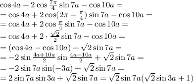 \cos 4a + 2 \cos \frac{7 \pi }{4} \sin 7a - \cos 10a=&#10;\\\&#10;=\cos 4a + 2 \cos (2 \pi - \frac{ \pi }{4}) \sin 7a -\cos 10a=&#10;\\\&#10;=\cos 4a + 2 \cos \frac{ \pi }{4} \sin 7a -\cos 10a=&#10;\\\&#10;=\cos 4a + 2 \cdot \frac{ \sqrt{2} }{2} \sin 7a -\cos 10a=&#10;\\\&#10;=(\cos 4a -\cos 10a)+ \sqrt{2} \sin 7a =&#10;\\\&#10;=-2\sin \frac{4a+10a}{2} \sin \frac{4a-10a}{2} + \sqrt{2} \sin 7a =&#10;\\\&#10;=-2\sin 7a\sin (-3a) + \sqrt{2} \sin 7a =&#10;\\\&#10;=2\sin 7a\sin 3a + \sqrt{2} \sin 7a =\sqrt{2} \sin 7a(\sqrt{2} \sin 3a + 1)