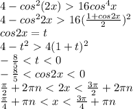 4-cos^2(2x)\ \textgreater \ 16cos^4x \\ &#10;4-cos^22x\ \textgreater \ 16 (\frac{1+cos2x}{2} )^2 \\ &#10;cos2x=t \\ &#10;4-t^2\ \textgreater \ 4(1+t)^2 \\ &#10; -\frac{8}{5} \ \textless \ t\ \textless \ 0 \\ &#10; -\frac{8}{5} \ \textless \ cos2x\ \textless \ 0 \\ &#10; \frac{ \pi }{2} +2 \pi n\ \textless \ 2x\ \textless \ \frac{3 \pi }{2} +2 \pi n \\ &#10; \frac{ \pi }{4} + \pi n\ \textless \ x\ \textless \ \frac{3 \pi }{4} + \pi n&#10;&#10;