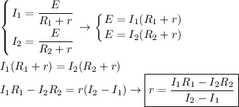 \displaystyle \left \{ {{I_1=\displaystyle \frac{E}{R_1+r} } \atop {I_2=\displaystyle \frac{E}{R_2+r} }} \right. \to \left \{ {{E=I_1(R_1+r)} \atop {E=I_2(R_2+r)}} \right. \\ \\ I_1(R_1+r)=I_2(R_2+r) \\ I_1R_1-I_2R_2=r(I_2-I_1) \to \boxed{ r= \frac{I_1R_1-I_2R_2}{I_2-I_1} }