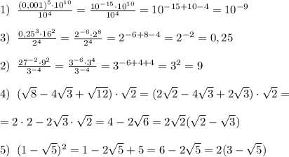 1)\; \; \frac{(0,001)^5\cdot 10^{10}}{10^4}= \frac{10^{-15}\cdot 10^{10}}{10^4} =10^{-15+10-4}=10^{-9}\\\\3)\; \; \frac{0,25^3\cdot 16^2}{2^4}= \frac{2^{-6}\cdot 2^8}{2^4} =2^{-6+8-4}=2^{-2}=0,25\\\\2)\; \; \frac{27^{-2}\cdot 9^2}{3^{-4}}= \frac{3^{-6}\cdot 3^4}{3^{-4}} =3^{-6+4+4}=3^2=9\\\\4)\; \; (\sqrt8-4\sqrt3+\sqrt{12})\cdot \sqrt2=(2\sqrt2-4\sqrt3+2\sqrt3)\cdot \sqrt2=\\\\=2\cdot 2-2\sqrt3\cdot \sqrt2=4-2\sqrt6=2\sqrt2(\sqrt2-\sqrt3)\\\\5)\; \; (1-\sqrt5)^2=1-2\sqrt5+5=6-2\sqrt5=2(3-\sqrt5)