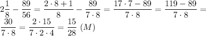 \displaystyle 2 \frac{1}{8}- \frac{89}{56}= \frac{2\cdot 8+1}{8}- \frac{89}{7\cdot8} = \frac{17\cdot7-89}{7\cdot8}= \frac{119-89}{7\cdot8}= \\ \frac{30}{7\cdot8}= \frac{2\cdot15}{7\cdot2\cdot4}= \frac{15}{28} \ (M)