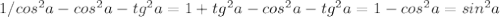 1/ cos^{2}a - cos^{2} a - tg^{2}a = 1 + tg^{2} a - cos^{2} a - tg^{2}a=1- cos^{2} a = sin^{2} a