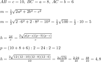 AB=c=10, \; BC=a=8,\; AC=b=6\\\\m=\frac{1}{2}\sqrt{2a^2+2b^2-c^2}\\\\m=\frac{1}{2}\sqrt{2\cdot 6^2+2\cdot 8^2-10^2}=\frac{1}{2}\sqrt{100}=\frac{1}{2}\cdot 10=5\\\\\\h=\frac{2S}{c} =\frac{2\sqrt{p(p-a)(p-b)(p-c)}}{c} \\\\p=(10+8+6):2=24:2=12\\\\h= \frac{2\sqrt{12\cdot (12-10)(12-8)(12-6)}}{10} = \frac{2\sqrt{576}}{10} = \frac{2\cdot 24}{10} = \frac{48}{10} =4,8