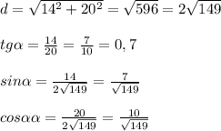 d=\sqrt{14^2+20^2}=\sqrt{596}=2\sqrt{149}\\\\tg \alpha = \frac{14}{20} = \frac{7}{10} =0,7\\\\sin \alpha = \frac{14}{2\sqrt{149}} = \frac{7}{\sqrt{149}} \\\\cos \alpha \alpha = \frac{20}{2\sqrt{149}} = \frac{10}{\sqrt{149}}