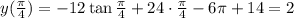 y(\frac{\pi}{4})=-12\tan\frac{\pi}{4}+24\cdot\frac{\pi}{4}-6\pi+14=2