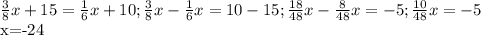 \frac{3}{8}x+15= \frac{1}{6}x+10; \frac{3}{8}x- \frac{1}{6} x=10-15; \frac{18}{48}x- \frac{8}{48}x=-5; \frac{10}{48}x=-5&#10;&#10;x=-24