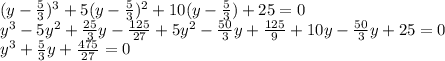 (y- \frac{5}{3} )^3+5(y- \frac{5}{3} )^2+10(y- \frac{5}{3} )+25=0\\ y^3-5y^2+ \frac{25}{3} y- \frac{125}{27} +5y^2- \frac{50}{3}y+ \frac{125}{9} +10y- \frac{50}{3}y+25=0\\ y^3+ \frac{5}{3}y+ \frac{475}{27}=0