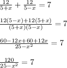 \frac{12}{5+x} +\frac{12}{5-x} =7\\ \\ \frac{12(5-x)+12(5+x)}{(5+x)(5-x)} =7\\ \\ \frac{60-12x+60+12x}{25-x^2} =7\\ \\ \frac{120}{25-x^2} =7