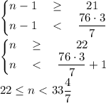 \left\{\begin{matrix} n-1& \geq&21 \\ n-1&\ \textless \ &\displaystyle \frac{76\cdot3}{7}\end{matrix} \right. \\ &#10;\left\{\begin{matrix} n& \geq&22 \\ n&\ \textless \ &\displaystyle \frac{76\cdot3}{7}+1 \end{matrix} \right. \\ \\&#10;22 \leq n\ \textless \ \displaystyle 33 \frac{4}{7}