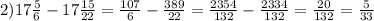 2) 17\frac{5}{6}- 17\frac{15}{22}= \frac{107}{6}- \frac{389}{22}= \frac{2354}{132}- \frac{2334}{132}= \frac{20}{132}= \frac{5}{33}