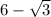 6- \sqrt{3}