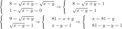 \begin{cases}&#10;& \text{ } 8= \sqrt{x+y}- \sqrt{x-y} \\ &#10;& \text{ } 1- \sqrt{x-y}=0 &#10;\end{cases}\Rightarrow\begin{cases}&#10;& \text{ } 8 =\sqrt{x+y}- 1 \\ &#10;& \text{ } \sqrt{x-y} =1 &#10;\end{cases}\\ \\ \begin{cases}&#10;& \text{ } 9= \sqrt{x+y} \\ &#10;& \text{ } \sqrt{x-y}=1 &#10;\end{cases}\Rightarrow\begin{cases}&#10;& \text{ } 81=x+y \\ &#10;& \text{ } x-y=1 &#10;\end{cases}\Rightarrow\begin{cases}&#10;& \text{ } x=81-y \\ &#10;& \text{ } 81-y-y=1 &#10;\end{cases}