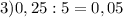 3) 0,25:5=0,05