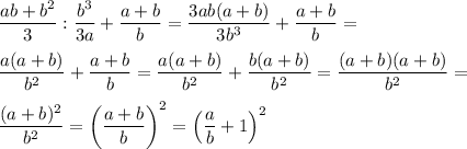 \displaystyle \frac{ab+b^2}{3}:\frac{b^3}{3a}+\frac{a+b}{b}=\frac{3ab(a+b)}{3b^3}+\frac{a+b}{b}= \\ \\&#10;\frac{a(a+b)}{b^2}+\frac{a+b}{b}=\frac{a(a+b)}{b^2}+\frac{b(a+b)}{b^2}=\frac{(a+b)(a+b)}{b^2}= \\ \\&#10;\frac{(a+b)^2}{b^2}=\left(\frac{a+b}{b}\right)^2=\left(\frac{a}{b}+1\right)^2