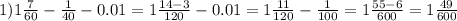 1) 1\frac{7}{60}- \frac{1}{40}-0.01=1 \frac{14-3}{120}-0.01 =1 \frac{11}{120}- \frac{1}{100}=1 \frac{55-6}{600} =1 \frac{49}{600}