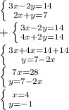 \left \{ {{3x-2y=14} \atop {2x+y=7}} \right. \\ +\left \{ {{3x-2y=14} \atop {4x+2y=14}} \right. \\ \left \{ {{3x+4x=14+14} \atop {y=7-2x}} \right. \\ \left \{ {{7x=28} \atop {y=7-2x}} \right. \\ \left \{ {{x=4} \atop {y=-1}} \right.