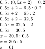 6,5:(0,5x+2)=0,2&#10; \\ 0,5x+2=6,5:0,2 \\ 0,5x+2=65:2 \\ 0,5x+2=32,5 \\ 0,5x=32,5-2 \\ 0,5x=30,5 \\ x=30,5:0,5 \\ x=305:5 \\ x=61