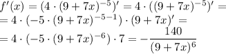 f'(x)=(4\cdot(9+7x)^{-5})'=4\cdot((9+7x)^{-5})'=&#10;\\\&#10;=4\cdot(-5\cdot (9+7x)^{-5-1})\cdot (9+7x)'=&#10;\\\&#10;=4\cdot(-5\cdot (9+7x)^{-6})\cdot 7=- \dfrac{140}{(9+7x)^6}