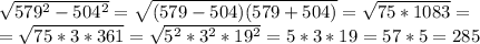 \sqrt{579^2-504^2}=\sqrt{(579-504)(579+504)}=\sqrt{75*1083}=\\&#10;=\sqrt{75*3*361}=\sqrt{5^2*3^2*19^2}=5*3*19=57*5=285