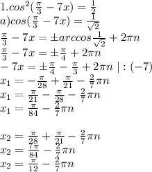 1. cos^2(\frac{\pi}3-7x)=\frac12\\&#10; a)cos(\frac{\pi}3-7x)=\frac1{\sqrt2}\\&#10;\frac{\pi}3-7x=бarccos\frac1{\sqrt2}+2\pi n\\&#10;\frac{\pi}3-7x=б\frac{\pi}4+2\pi n\\&#10;-7x=б\frac{\pi}4-\frac{\pi}3+2\pi n \ |:(-7)\\&#10;x_1=-\frac{\pi}{28}+\frac{\pi}{21}-\frac27\pi n &#10;\\&#10;x_1=\frac{\pi}{21}-\frac{\pi}{28}-\frac27\pi n \\&#10;x_1=\frac{\pi}{84}-\frac27\pi n \\&#10;\\&#10;x_2=\frac{\pi}{28}+\frac{\pi}{21}-\frac27\pi n &#10;\\&#10;x_2=\frac{7\pi}{84}-\frac27\pi n \\&#10;x_2=\frac{\pi}{12}-\frac27\pi n \\&#10;