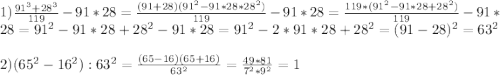 1)\frac{91^{3}+28^{3}}{119} -91*28=\frac{(91+28)(91^{2}-91*28*28^{2})}{119}-91*28=\frac{119*(91^{2}-91*28+28^{2})}{119}-91*28=91^{2}-91*28+28^{2}-91*28=91^{2}-2*91*28+28^{2}=(91-28)^{2}=63^{2}\\\\2)(65^{2}-16^{2}):63^{2} =\frac{(65-16)(65+16)}{63^{2}}=\frac{49*81}{7^{2}*9^{2}}=1