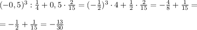 (-0,5)^3: \frac{1}{4}+0,5\cdot \frac{2}{15}=(- \frac{1}{2})^3\cdot4+ \frac{1}{2}\cdot \frac{2}{15}=- \frac{4}{8}+ \frac{1}{15}=\\\\&#10;=-\frac{1}{2}+ \frac{1}{15}=-\frac{13}{30}