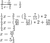 \frac{ \frac{5}{6}- \frac{7}{15} }{ \frac{1}{4}x- \frac{3}{5}}= \frac{1}{2} \\ \\ \frac{1}{4}x- \frac{3}{5}=( \frac{5}{6}- \frac{7}{15})*2 \\ \frac{1}{4}x=( \frac{25}{30}- \frac{14}{30})*2+ \frac{18}{30} \\ \frac{1}{4}x= \frac{4}{3} \\ x= \frac{16}{3} \\ x=5 \frac{1}{3}