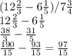 ( 12\frac{2}{3} -6 \frac{1}{5} )/7 \frac{3}{4} \\ 12\frac{2}{3} -6 \frac{1}{5} \\ \frac{38}{3} - \frac{31}{5} \\ \frac{190}{15}- \frac{93}{15} = \frac{97}{15}