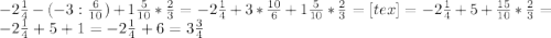 -2 \frac{1}{4}- (-3 : \frac{6}{10})+1 \frac{5}{10}* \frac{2}{3} = -2 \frac{1}{4}+3* \frac{10}{6}+1 \frac{5}{10}* \frac{2}{3}=[tex] = -2 \frac{1}{4} +5+ \frac{15}{10} *\frac{2}{3} = -2 \frac{1}{4} +5+1=-2 \frac{1}{4} +6= 3 \frac{3}{4}