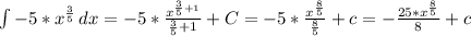 \int\limits {-5* x^{ \frac{3}{5} } } \, dx=-5* \frac{x ^{ \frac{3}{5}+1 } }{ \frac{3}{5}+1 } +C=-5* \frac{x ^{ \frac{8}{5} } }{ \frac{8}{5} }+c= - \frac{25*x ^{ \frac{8}{5} }}{8} +c