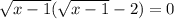 \sqrt{x-1}( \sqrt{x-1} -2)=0