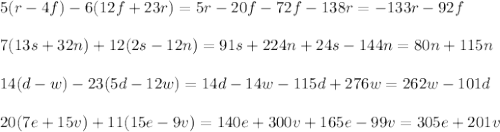 5(r-4f)-6(12f+23r)=5r-20f-72f-138r=-133r-92f\\\\&#10;7(13s+32n)+12(2s-12n)=91s+224n+24s-144n=80n+115n\\\\&#10;14(d-w)-23(5d-12w)=14d-14w-115d+276w=262w-101d\\\\&#10;20(7e+15v)+11(15e-9v)=140e+300v+165e-99v=305e+201v