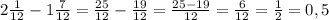 2\frac{1}{12} - 1 \frac{7}{12} = \frac{25}{12} - \frac{19}{12} = \frac{25-19}{12} = \frac{6}{12} = \frac{1}{2} =0,5