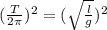 (\frac{T}{2 \pi }) ^{2} = (\sqrt \frac{l}{g} )^{2}