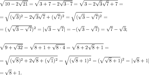 \sqrt{10-2\sqrt{21}}=\sqrt{3+7-2\sqrt{3\cdot 7}}=\sqrt{3-2\sqrt3\sqrt7+7}=\\\\=\sqrt{(\sqrt3)^2-2\sqrt3\sqrt7+(\sqrt7)^2}=\sqrt{(\sqrt3-\sqrt7)^2}=\\\\=(\sqrt{\sqrt3-\sqrt7})^2=|\sqrt3-\sqrt7|=-(\sqrt3-\sqrt7)=\sqrt7-\sqrt3;\\\\\\\sqrt{9+\sqrt{32}}=\sqrt{8+1+\sqrt{8\cdot4}}=\sqrt{8+2\sqrt{8}+1}=\\\\=\sqrt{(\sqrt8)^2+2\sqrt{8}+(\sqrt1)^2}=\sqrt{(\sqrt8+1)^2}=(\sqrt{\sqrt8+1})^2=|\sqrt8+1|\\\\=\sqrt8+1.