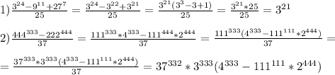 1) \frac{3^{24}-9^{11}+27^{7}}{25} = \frac{3^{24}-3^{22}+3^{21}}{25} = \frac{3^{21}(3^3-3+1)}{25} = \frac{3^{21}*25}{25} =3^{21} \\ \\ 2) \frac{444^{333}-222^{444}}{37}= \frac{111^{333}*4^{333}-111^{444}*2^{444}}{37} = \frac{111^{333}(4^{333}-111^{111}*2^{444})}{37} = \\ \\ =\frac{37^{333}*3^{333}(4^{333}-111^{111}*2^{444})}{37}= 37^{332}*3^{333}(4^{333}-111^{111}*2^{444})